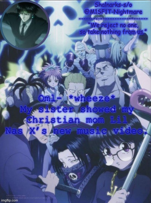 Needless to say... she didn’t like it XD | Oml- *wheeze*
My sister showed my Christian mom Lil Nas X’s new music video. | image tagged in m1sf1t's phantom troupe temp | made w/ Imgflip meme maker