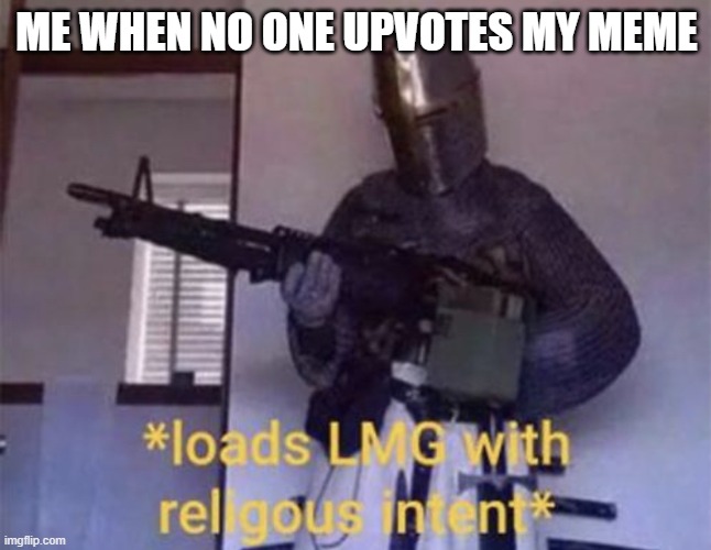 Loads LMG with religious intent | ME WHEN NO ONE UPVOTES MY MEME | image tagged in loads lmg with religious intent | made w/ Imgflip meme maker
