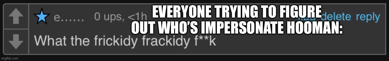 Frickidy frackidy | EVERYONE TRYING TO FIGURE OUT WHO’S IMPERSONATE HOOMAN: | image tagged in frickidy frackidy | made w/ Imgflip meme maker
