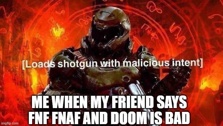 Loads shotgun with malicious intent | ME WHEN MY FRIEND SAYS FNF FNAF AND DOOM IS BAD | image tagged in loads shotgun with malicious intent | made w/ Imgflip meme maker
