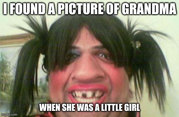 ugly woman with pigtails | I FOUND A PICTURE OF GRANDMA WHEN SHE WAS A LITTLE GIRL | image tagged in ugly woman with pigtails | made w/ Imgflip meme maker