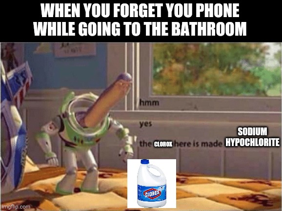 hmm yes the floor here is made out of floor | WHEN YOU FORGET YOU PHONE WHILE GOING TO THE BATHROOM; SODIUM HYPOCHLORITE; CLOROX | image tagged in hmm yes the floor here is made out of floor | made w/ Imgflip meme maker