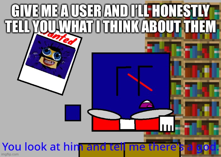 Cuber you look at him and tell me there's a god. | GIVE ME A USER AND I’LL HONESTLY TELL YOU WHAT I THINK ABOUT THEM | image tagged in cuber you look at him and tell me there's a god | made w/ Imgflip meme maker