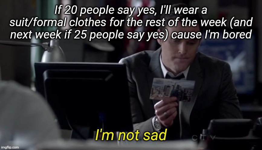 I'm not sad | If 20 people say yes, I'll wear a suit/formal clothes for the rest of the week (and next week if 25 people say yes) cause I'm bored | image tagged in i'm not sad | made w/ Imgflip meme maker
