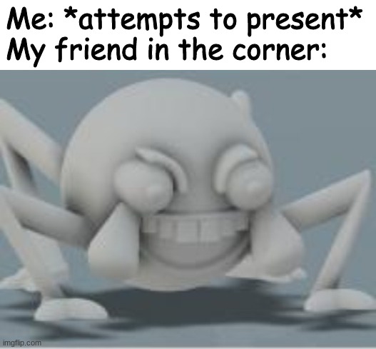 Lol spider | Me: *attempts to present*
My friend in the corner: | image tagged in lol spider | made w/ Imgflip meme maker