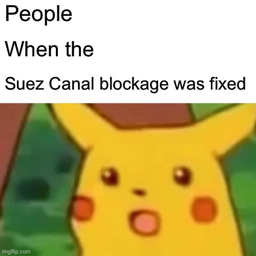Yes | People; When the; Suez Canal blockage was fixed | image tagged in memes,surprised pikachu | made w/ Imgflip meme maker