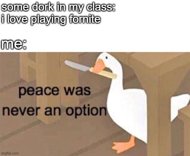 peace was never an option | some dork in my class: i love playing fornite; me: | image tagged in untitled goose peace was never an option | made w/ Imgflip meme maker