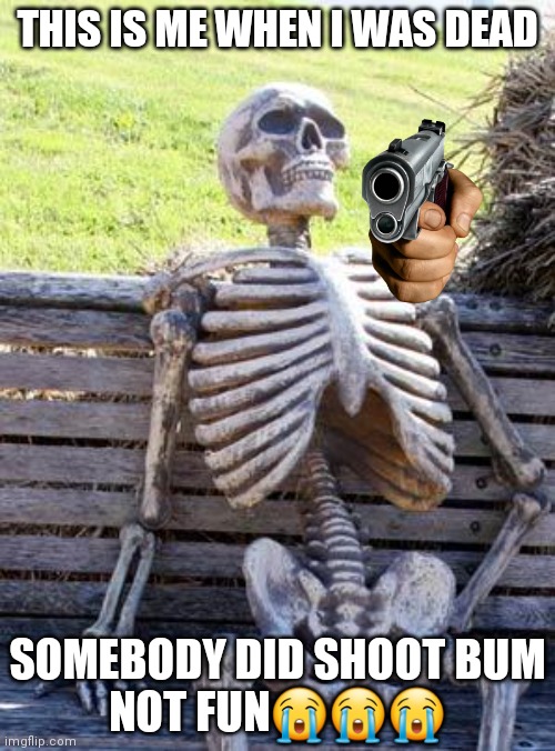 Ow | THIS IS ME WHEN I WAS DEAD; SOMEBODY DID SHOOT BUM
NOT FUN😭😭😭 | image tagged in memes,waiting skeleton | made w/ Imgflip meme maker