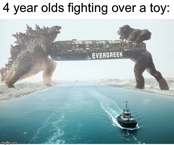 How Godzilla vs. Kong should be | 4 year olds fighting over a toy: | image tagged in ever given,godzilla vs kong,godzilla,king kong | made w/ Imgflip meme maker