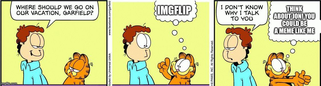 Garfield comic vacation | IMGFLIP; THINK ABOUT JON! YOU COULD BE A MEME LIKE ME | image tagged in garfield comic vacation | made w/ Imgflip meme maker