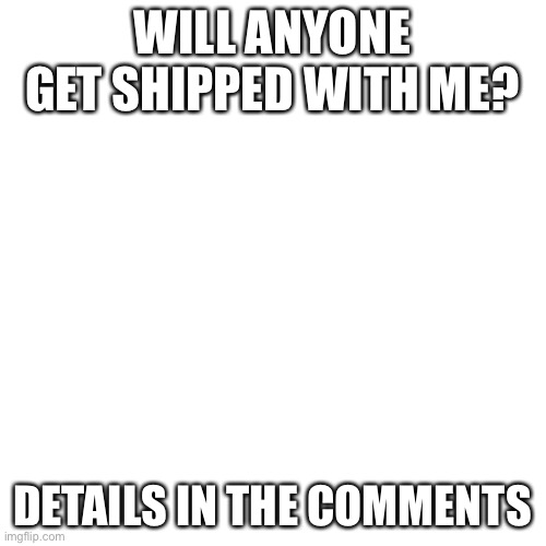 Blank Transparent Square | WILL ANYONE GET SHIPPED WITH ME? DETAILS IN THE COMMENTS | image tagged in memes,blank transparent square | made w/ Imgflip meme maker