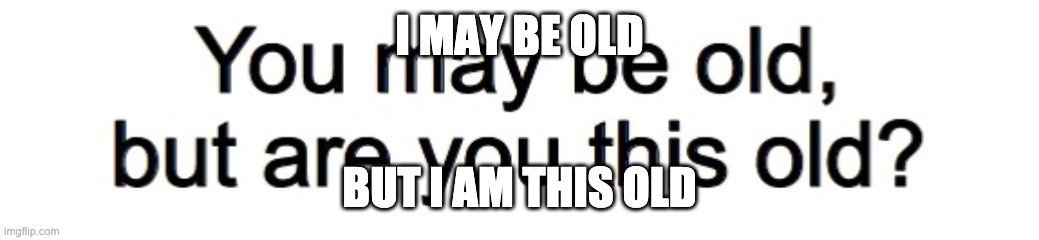 You may be old, but are you this old? | I MAY BE OLD BUT I AM THIS OLD | image tagged in you may be old but are you this old | made w/ Imgflip meme maker