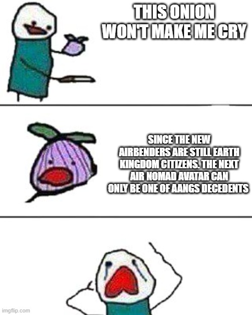 this onion won't make me cry | THIS ONION WON'T MAKE ME CRY; SINCE THE NEW AIRBENDERS ARE STILL EARTH KINGDOM CITIZENS. THE NEXT AIR NOMAD AVATAR CAN ONLY BE ONE OF AANGS DECEDENTS | image tagged in this onion won't make me cry | made w/ Imgflip meme maker