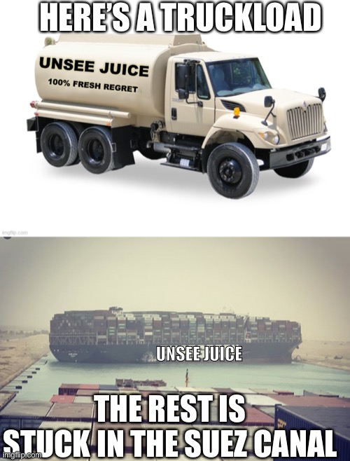 HERE’S A TRUCKLOAD UNSEE JUICE THE REST IS STUCK IN THE SUEZ CANAL | image tagged in unsee juice truck,suez canal blockage | made w/ Imgflip meme maker