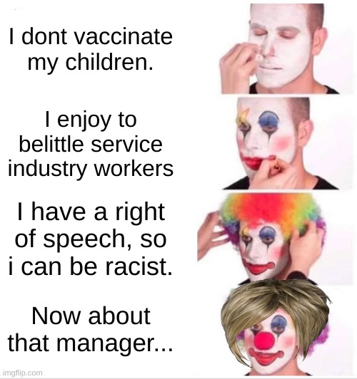 I would like to speak to the manager | I dont vaccinate my children. I enjoy to belittle service industry workers; I have a right of speech, so i can be racist. Now about that manager... | image tagged in memes,clown applying makeup | made w/ Imgflip meme maker