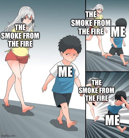 I hate it when this happens | THE SMOKE FROM THE FIRE; THE SMOKE FROM THE FIRE; ME; ME; THE SMOKE FROM THE FIRE; ME | image tagged in ara ara chase | made w/ Imgflip meme maker