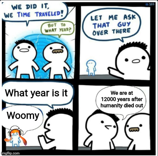 Time travel | What year is it; We are at 12000 years after humanity died out; Woomy | image tagged in time travel | made w/ Imgflip meme maker