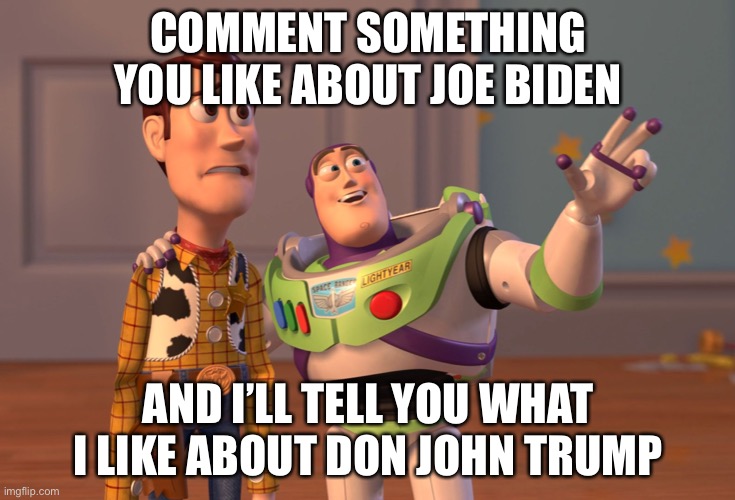 X, X Everywhere Meme | COMMENT SOMETHING YOU LIKE ABOUT JOE BIDEN; AND I’LL TELL YOU WHAT I LIKE ABOUT DON JOHN TRUMP | image tagged in memes,x x everywhere | made w/ Imgflip meme maker