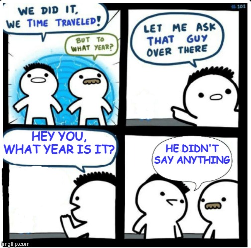 Time travel | HEY YOU, WHAT YEAR IS IT? HE DIDN'T SAY ANYTHING | image tagged in time travel | made w/ Imgflip meme maker