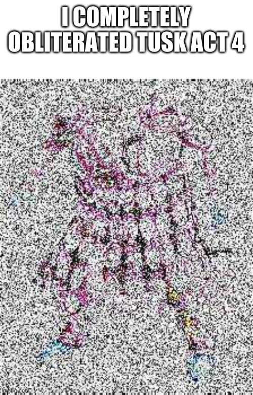 there is a title now | I COMPLETELY OBLITERATED TUSK ACT 4 | image tagged in no tags | made w/ Imgflip meme maker