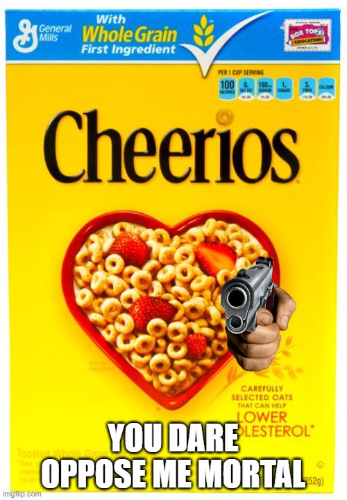 cheerios box | YOU DARE OPPOSE ME MORTAL | image tagged in cheerios box | made w/ Imgflip meme maker