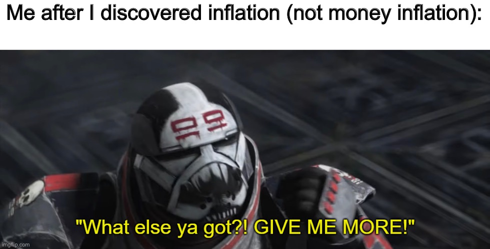 What else ya got?! GIVE ME MORE! | Me after I discovered inflation (not money inflation): | image tagged in what else ya got give me more | made w/ Imgflip meme maker