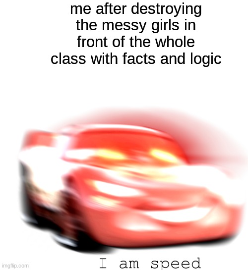 I Am Speed | me after destroying the messy girls in front of the whole class with facts and logic | image tagged in i am speed | made w/ Imgflip meme maker