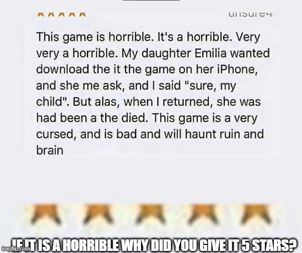 This game is a horrible, my daughter has been of the died. | IF IT IS A HORRIBLE WHY DID YOU GIVE IT 5 STARS? | image tagged in lol,idk,rickroll | made w/ Imgflip meme maker