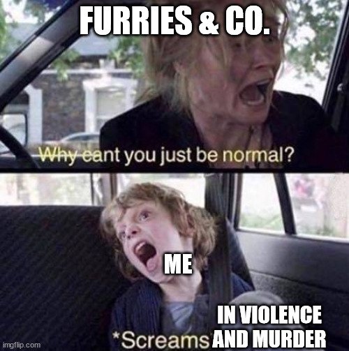 Why Can't You Just Be Normal | FURRIES & CO. ME; IN VIOLENCE AND MURDER | image tagged in why can't you just be normal | made w/ Imgflip meme maker