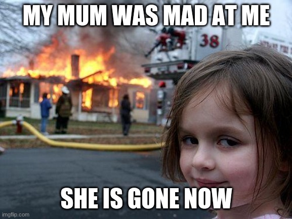 Disaster Girl | MY MUM WAS MAD AT ME; SHE IS GONE NOW | image tagged in memes,disaster girl | made w/ Imgflip meme maker