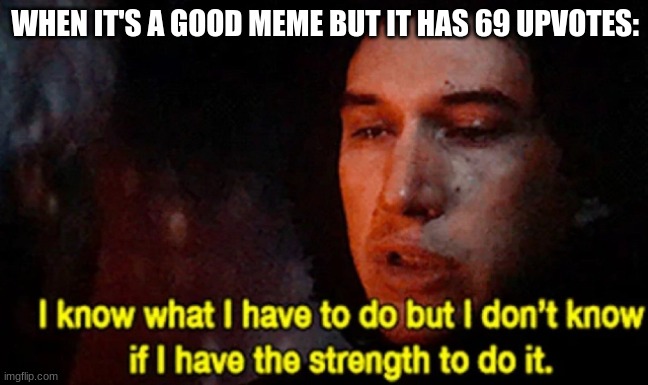 I know what I have to do but I don’t know if I have the strength | WHEN IT'S A GOOD MEME BUT IT HAS 69 UPVOTES: | image tagged in i know what i have to do but i don t know if i have the strength | made w/ Imgflip meme maker