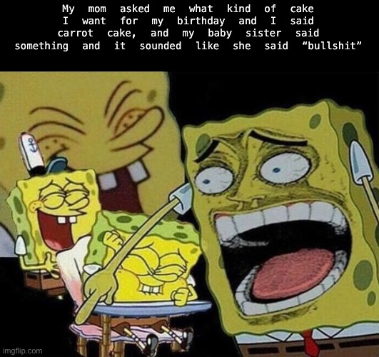Spongebob laughing Hysterically | My mom asked me what kind of cake I want for my birthday and I said carrot cake, and my baby sister said something and it sounded like she said “bullshit” | image tagged in spongebob laughing hysterically | made w/ Imgflip meme maker