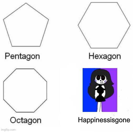 ;^; | Happinessisgone | image tagged in memes,pentagon hexagon octagon | made w/ Imgflip meme maker