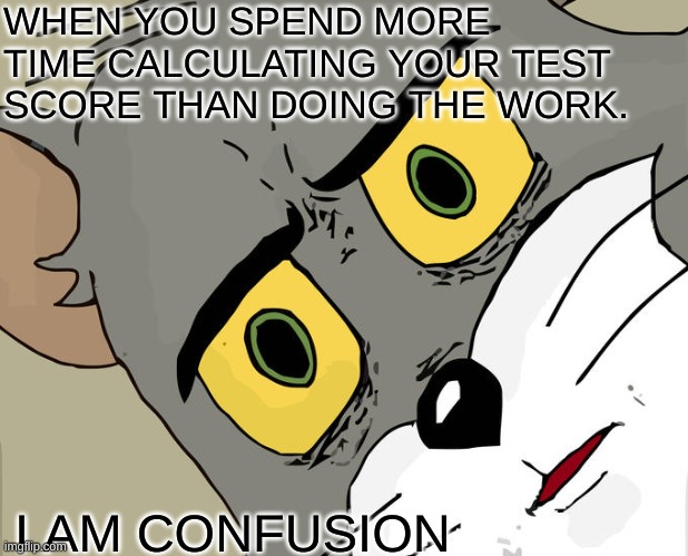 why is this true...? | WHEN YOU SPEND MORE TIME CALCULATING YOUR TEST SCORE THAN DOING THE WORK. I AM CONFUSION | image tagged in memes,unsettled tom | made w/ Imgflip meme maker