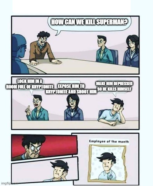 Employee of the month | HOW CAN WE KILL SUPERMAN? LOCK HIM IN A ROOM FULL OF KRYPTONITE; EXPOSE HIM TO KRYPTONITE AND SHOOT HIM; MAKE HIM DEPRESSED SO HE KILLS HIMSELF | image tagged in employee of the month,memes | made w/ Imgflip meme maker