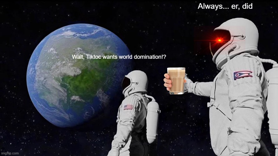 ohno not mor tiktoc memes | Always... er, did; Wait, Tiktoc wants world domination!? | image tagged in memes,always has been | made w/ Imgflip meme maker