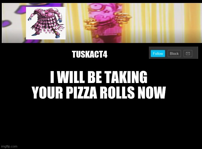 Tusk act 4 announcement | I WILL BE TAKING YOUR PIZZA ROLLS NOW | image tagged in tusk act 4 announcement | made w/ Imgflip meme maker