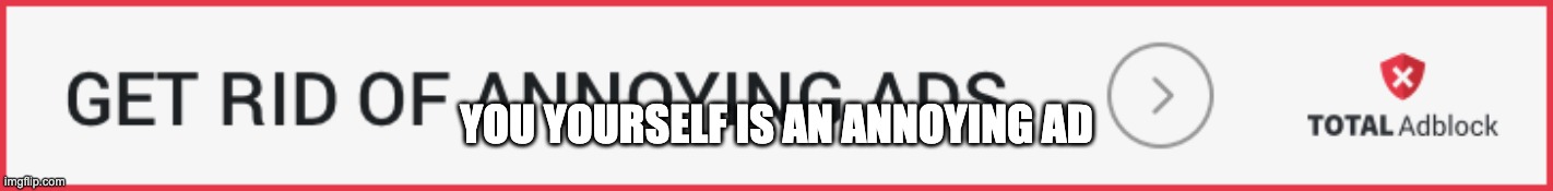 YOU YOURSELF IS AN ANNOYING AD | made w/ Imgflip meme maker