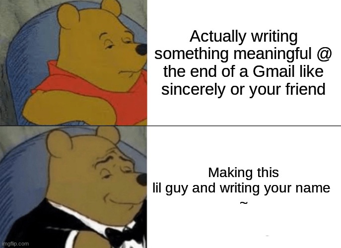Tuxedo Winnie The Pooh | Actually writing something meaningful @ the end of a Gmail like sincerely or your friend; Making this lil guy and writing your name 
~ | image tagged in memes,tuxedo winnie the pooh | made w/ Imgflip meme maker