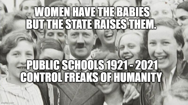 Hitler Happy | WOMEN HAVE THE BABIES BUT THE STATE RAISES THEM. PUBLIC SCHOOLS 1921 - 2021 CONTROL FREAKS OF HUMANITY | image tagged in hitler happy | made w/ Imgflip meme maker