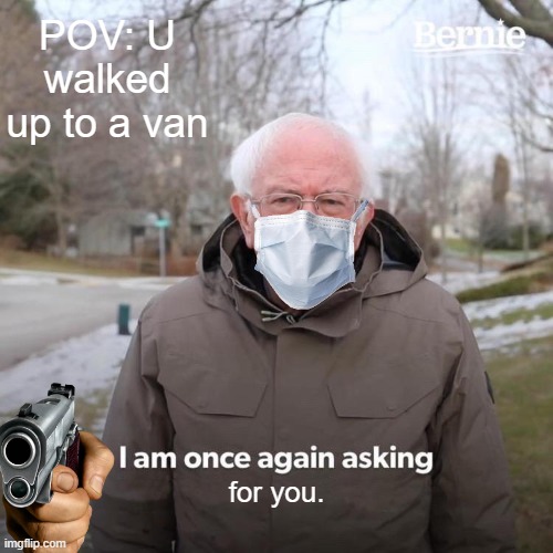 Bernie I Am Once Again Asking For Your Support | POV: U walked up to a van; for you. | image tagged in memes,bernie i am once again asking for your support | made w/ Imgflip meme maker