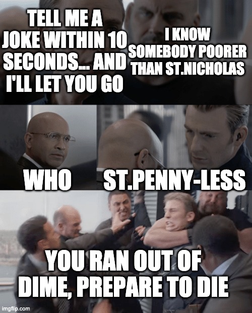Captain america elevator | I KNOW SOMEBODY POORER THAN ST.NICHOLAS WHO ST.PENNY-LESS YOU RAN OUT OF DIME, PREPARE TO DIE TELL ME A JOKE WITHIN 10 SECONDS... AND I'LL L | image tagged in captain america elevator | made w/ Imgflip meme maker