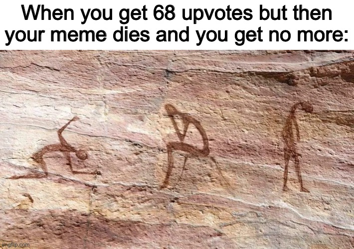 true sadness | When you get 68 upvotes but then your meme dies and you get no more: | image tagged in depressed cave painting,upvotes,sad | made w/ Imgflip meme maker