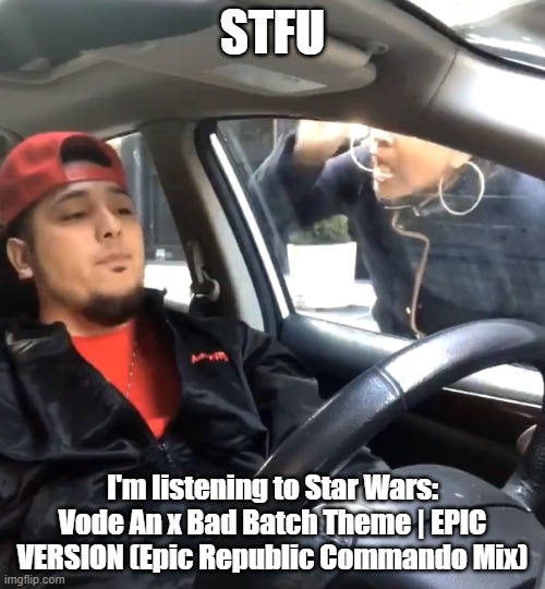 stfu im listening to | STFU; I'm listening to Star Wars: Vode An x Bad Batch Theme | EPIC VERSION (Epic Republic Commando Mix) | image tagged in stfu im listening to | made w/ Imgflip meme maker