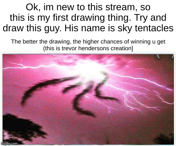 Drawing competition for Sky Tentacles | Ok, im new to this stream, so this is my first drawing thing. Try and draw this guy. His name is sky tentacles; The better the drawing, the higher chances of winning u get
(this is trevor hendersons creation] | made w/ Imgflip meme maker