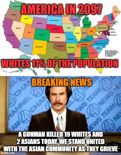 The narrative will not change. |  AMERICA IN 2097; WHITES 11% OF THE POPULATION; BREAKING NEWS; A GUNMAN KILLED 19 WHITES AND 2 ASIANS TODAY. WE STAND UNITED WITH THE ASIAN COMMUNITY AS THEY GRIEVE | image tagged in usa map,breaking news,political humor,white people | made w/ Imgflip meme maker