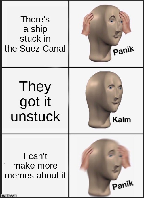 Panik Kalm Panik | There's a ship stuck in the Suez Canal; They got it unstuck; I can't make more memes about it | image tagged in memes,panik kalm panik | made w/ Imgflip meme maker