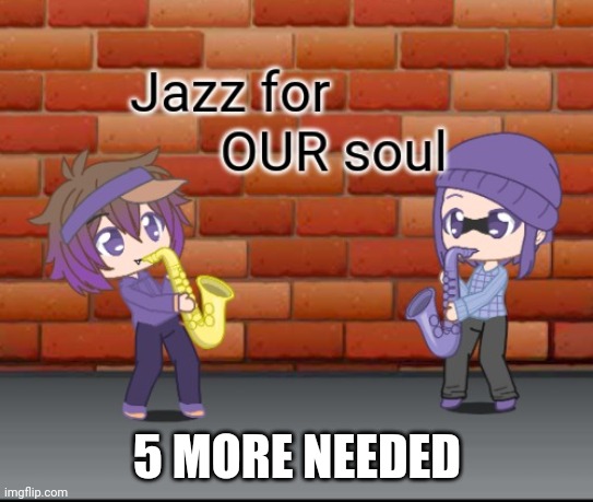 Jazz for OUR soul | 5 MORE NEEDED | image tagged in jazz for our soul | made w/ Imgflip meme maker