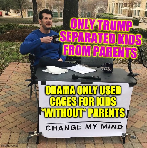 Change My Mind | ONLY TRUMP SEPARATED KIDS
FROM PARENTS; OBAMA ONLY USED
CAGES FOR KIDS
*WITHOUT* PARENTS | image tagged in change my mind,cage,trump immigration policy,conservative hypocrisy,barack obama,joe biden | made w/ Imgflip meme maker
