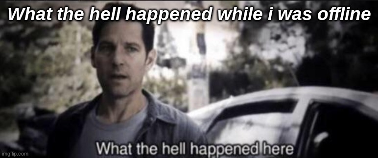 I have Questions- | What the hell happened while i was offline | made w/ Imgflip meme maker